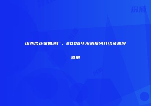山西杏花家园酒厂：2006年汾酒系列介绍及真假鉴别