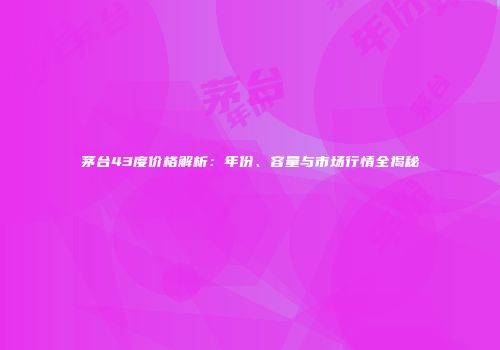 茅台43度价格解析：年份、容量与市场行情全揭秘