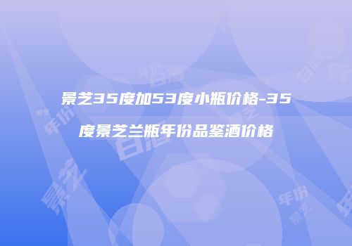 景芝35度加53度小瓶价格-35度景芝兰瓶年份品鉴酒价格