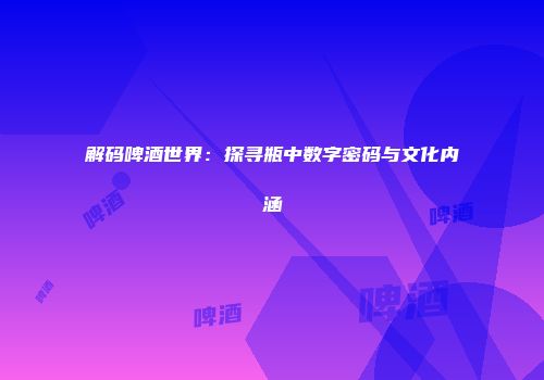 解码啤酒世界：探寻瓶中数字密码与文化内涵