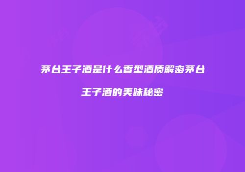 茅台王子酒是什么香型酒质解密茅台王子酒的美味秘密