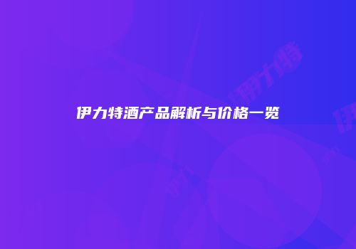 伊力特酒产品解析与价格一览