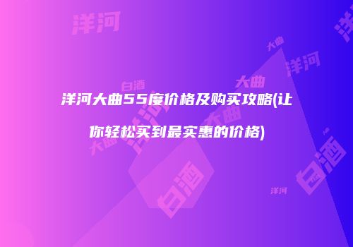 洋河大曲55度价格及购买攻略(让你轻松买到最实惠的价格)