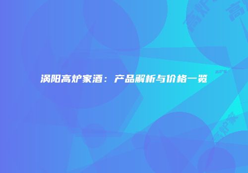 涡阳高炉家酒：产品解析与价格一览