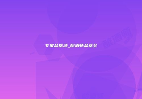 专家品鉴酒_酿酒师品鉴会