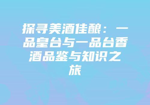 探寻美酒佳酿：一品皇台与一品台香酒品鉴与知识之旅