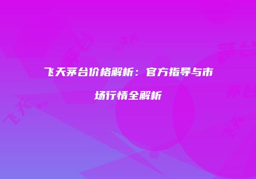 飞天茅台价格解析：官方指导与市场行情全解析