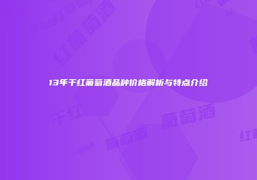 13年干红葡萄酒品种价格解析与特点介绍