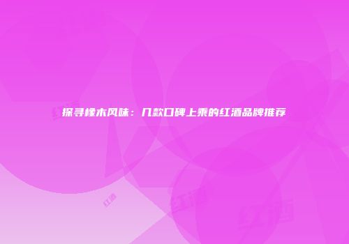 探寻橡木风味：几款口碑上乘的红酒品牌推荐
