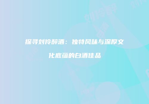 探寻刘伶醉酒：独特风味与深厚文化底蕴的白酒佳品