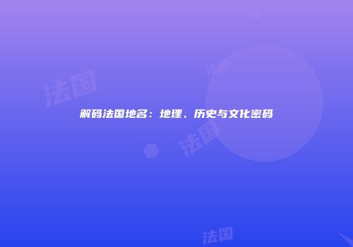 解码法国地名：地理、历史与文化密码