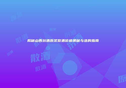 揭秘山西汾酒原浆散酒价格奥秘与选购指南