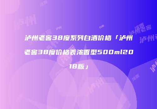 泸州老窖38度系列白酒价格「泸州老窖38度价格表浓香型500ml2018版」