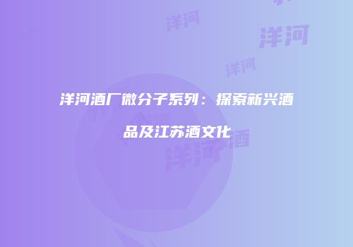 洋河酒厂微分子系列：探索新兴酒品及江苏酒文化