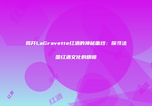 揭开LaGravette红酒的神秘面纱：探寻法国红酒文化的精髓