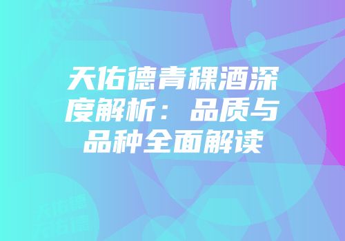 天佑德青稞酒深度解析：品质与品种全面解读