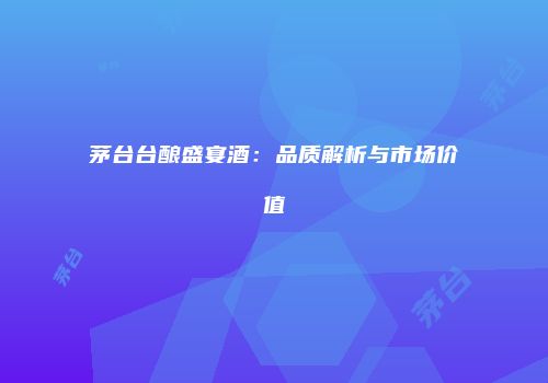茅台台酿盛宴酒：品质解析与市场价值