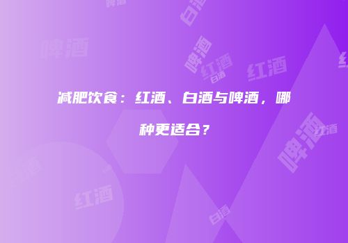 减肥饮食：红酒、白酒与啤酒，哪种更适合？