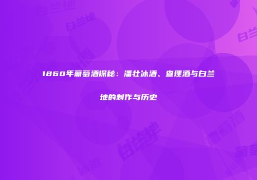 1860年葡萄酒探秘：潘壮冰酒、查理酒与白兰地的制作与历史