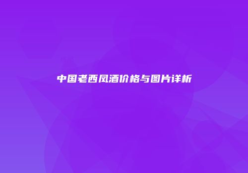 中国老西凤酒价格与图片详析
