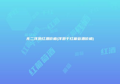无二洋葱红酒价格(洋葱干红葡萄酒价格)