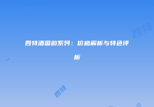 四特酒国韵系列：价格解析与特色评析