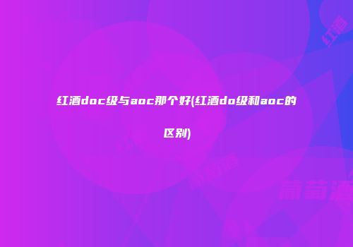 红酒doc级与aoc那个好(红酒do级和aoc的区别)