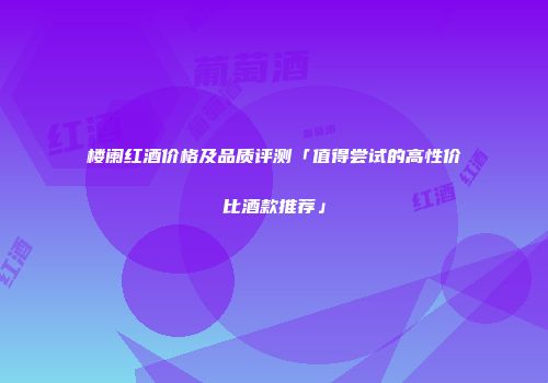 楼阑红酒价格及品质评测「值得尝试的高性价比酒款推荐」