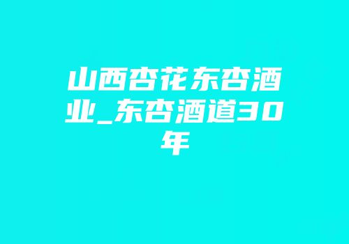 山西杏花东杏酒业_东杏酒道30年