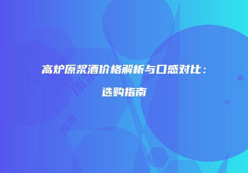 高炉原浆酒价格解析与口感对比：选购指南