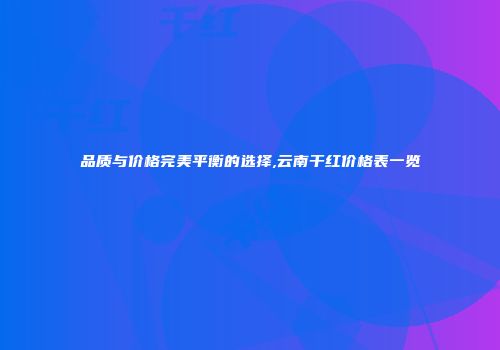 品质与价格完美平衡的选择,云南干红价格表一览