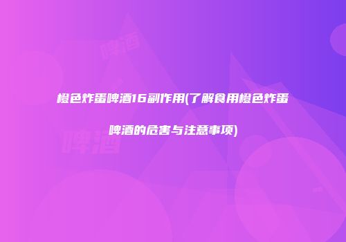 橙色炸蛋啤酒16副作用(了解食用橙色炸蛋啤酒的危害与注意事项)