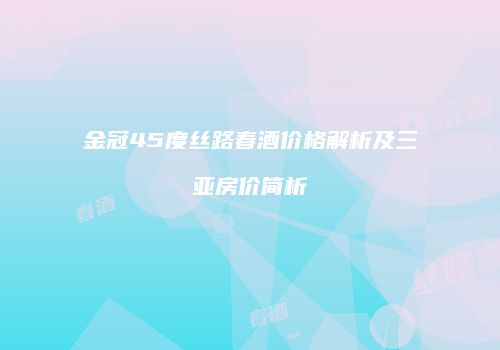 金冠45度丝路春酒价格解析及三亚房价简析
