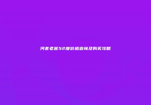 河套老窖52度价格查询及购买攻略