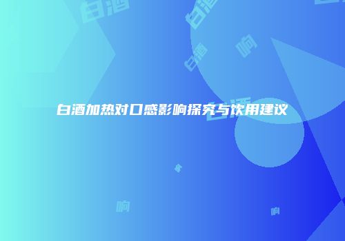 白酒加热对口感影响探究与饮用建议