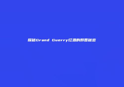 探秘Grand Guerry红酒的醇香秘密