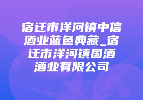 宿迁市洋河镇中信酒业蓝色典藏_宿迁市洋河镇国酒酒业有限公司