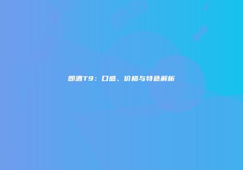 郎酒T9：口感、价格与特色解析