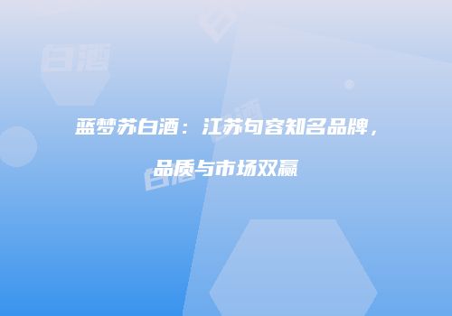 蓝梦苏白酒：江苏句容知名品牌，品质与市场双赢