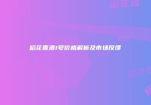 稻花香酒1号价格解析及市场反馈