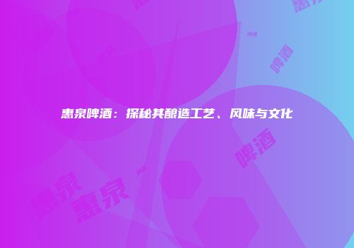 惠泉啤酒：探秘其酿造工艺、风味与文化