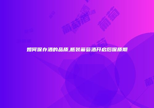 如何保存酒的品质,瓶装葡萄酒开启后保质期