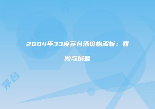 2004年33度茅台酒价格解析：回顾与展望