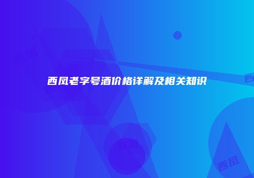 西凤老字号酒价格详解及相关知识