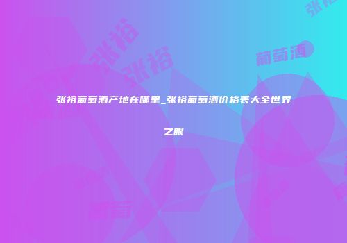 张裕葡萄酒产地在哪里_张裕葡萄酒价格表大全世界之眼