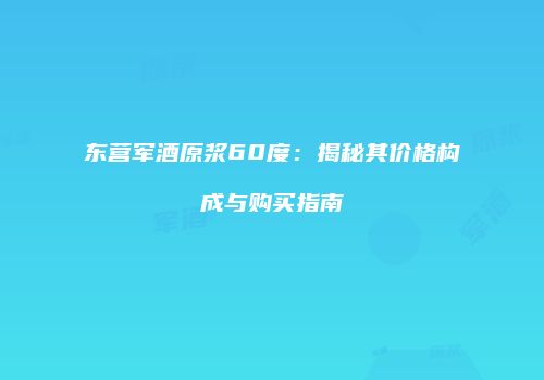 东营军酒原浆60度：揭秘其价格构成与购买指南