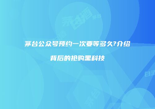 茅台公众号预约一次要等多久?介绍背后的抢购黑科技