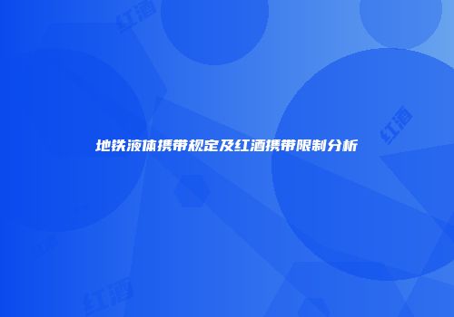 地铁液体携带规定及红酒携带限制分析
