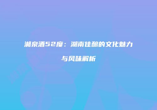 湘泉酒52度：湖南佳酿的文化魅力与风味解析