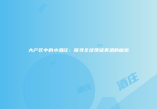 大产区中的小酒庄：探寻全球顶级美酒的秘密